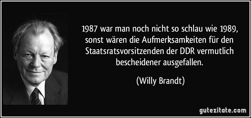 1987 war man noch nicht so schlau wie 1989, sonst wären die Aufmerksamkeiten für den Staatsratsvorsitzenden der DDR vermutlich bescheidener ausgefallen. (Willy Brandt)
