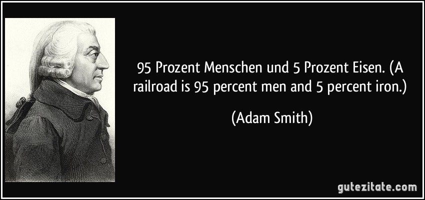 95 Prozent Menschen und 5 Prozent Eisen. (A railroad is 95 percent men and 5 percent iron.) (Adam Smith)