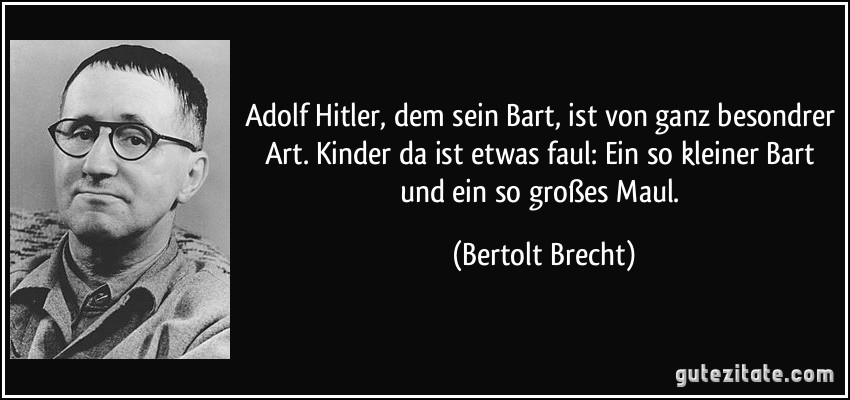 Adolf Hitler, dem sein Bart, ist von ganz besondrer Art. Kinder da ist etwas faul: Ein so kleiner Bart und ein so großes Maul. (Bertolt Brecht)