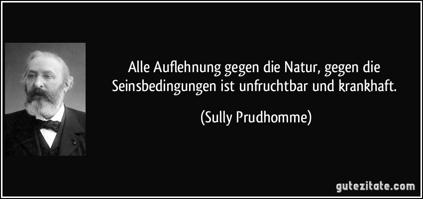 Alle Auflehnung gegen die Natur, gegen die Seinsbedingungen ist unfruchtbar und krankhaft. (Sully Prudhomme)