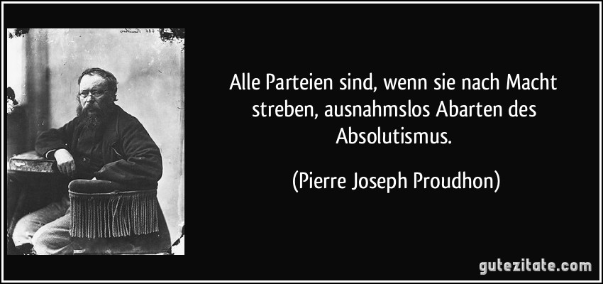 Alle Parteien sind, wenn sie nach Macht streben, ausnahmslos Abarten des Absolutismus. (Pierre Joseph Proudhon)