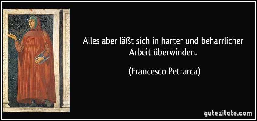 Alles aber läßt sich in harter und beharrlicher Arbeit überwinden. (Francesco Petrarca)