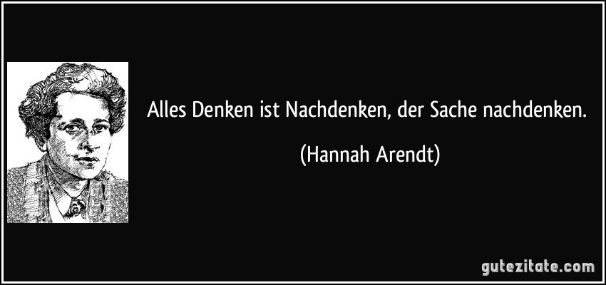 Alles Denken ist Nachdenken, der Sache nachdenken. (Hannah Arendt)