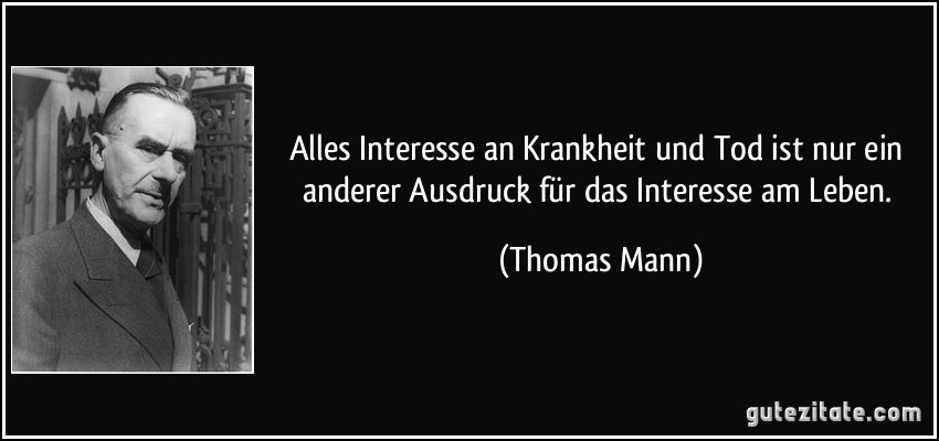 Alles Interesse an Krankheit und Tod ist nur ein anderer Ausdruck für das Interesse am Leben. (Thomas Mann)