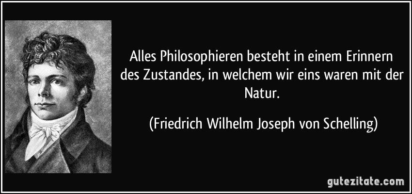 Alles Philosophieren besteht in einem Erinnern des Zustandes, in welchem wir eins waren mit der Natur. (Friedrich Wilhelm Joseph von Schelling)
