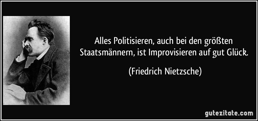 Alles Politisieren, auch bei den größten Staatsmännern, ist Improvisieren auf gut Glück. (Friedrich Nietzsche)