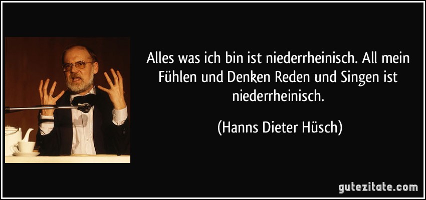 Alles was ich bin ist niederrheinisch. All mein Fühlen und Denken Reden und Singen ist niederrheinisch. (Hanns Dieter Hüsch)