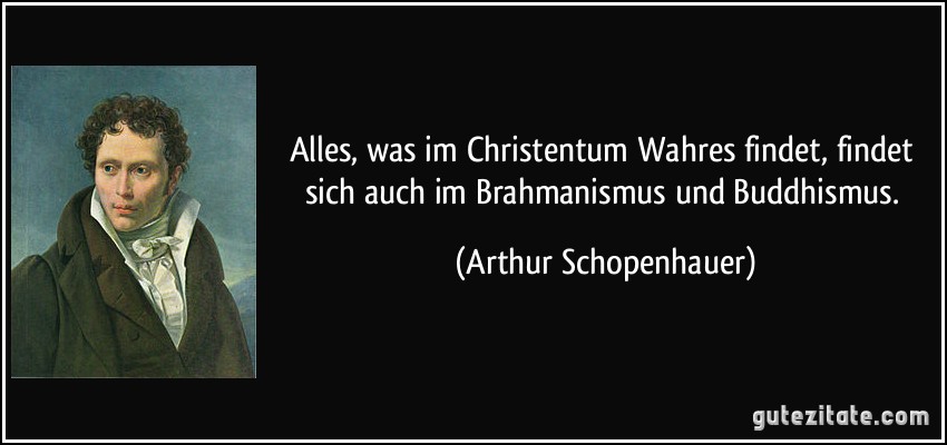 Alles, was im Christentum Wahres findet, findet sich auch im Brahmanismus und Buddhismus. (Arthur Schopenhauer)