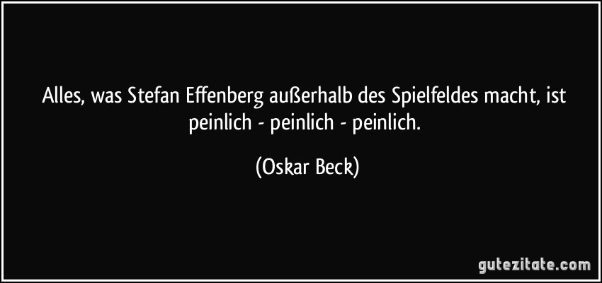 Alles, was Stefan Effenberg außerhalb des Spielfeldes macht, ist peinlich - peinlich - peinlich. (Oskar Beck)