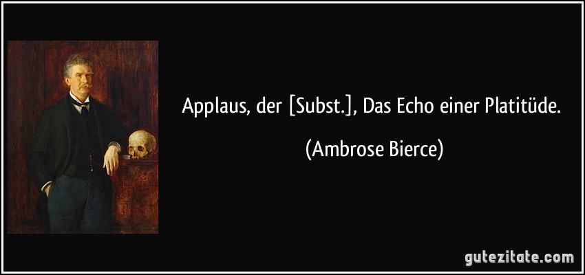 Applaus, der [Subst.], Das Echo einer Platitüde. (Ambrose Bierce)