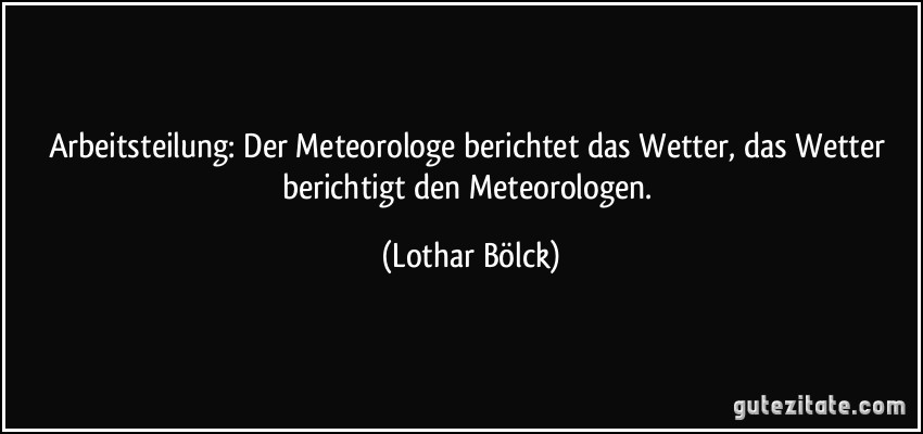 Arbeitsteilung: Der Meteorologe berichtet das Wetter, das Wetter berichtigt den Meteorologen. (Lothar Bölck)