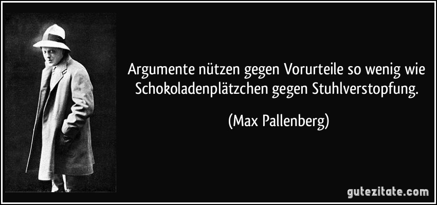 Argumente nützen gegen Vorurteile so wenig wie Schokoladenplätzchen gegen Stuhlverstopfung. (Max Pallenberg)