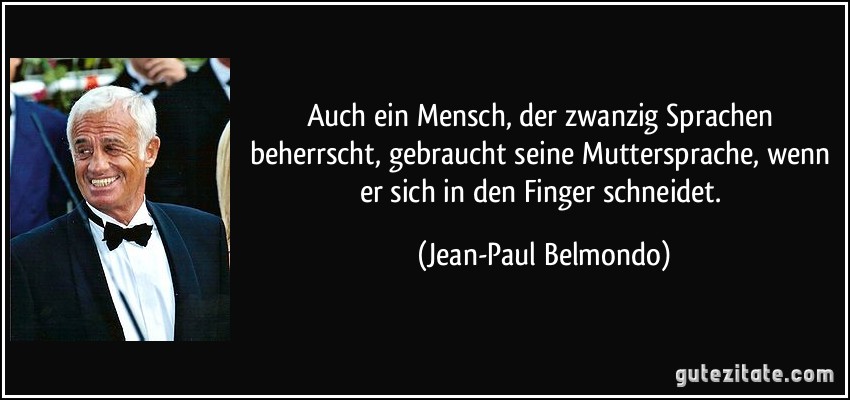 Auch ein Mensch, der zwanzig Sprachen beherrscht, gebraucht seine Muttersprache, wenn er sich in den Finger schneidet. (Jean-Paul Belmondo)