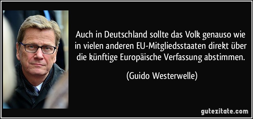 Auch in Deutschland sollte das Volk genauso wie in vielen anderen EU-Mitgliedsstaaten direkt über die künftige Europäische Verfassung abstimmen. (Guido Westerwelle)