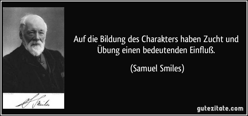 Auf die Bildung des Charakters haben Zucht und Übung einen bedeutenden Einfluß. (Samuel Smiles)