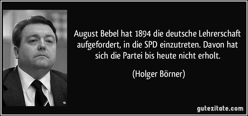 August Bebel hat 1894 die deutsche Lehrerschaft aufgefordert, in die SPD einzutreten. Davon hat sich die Partei bis heute nicht erholt. (Holger Börner)
