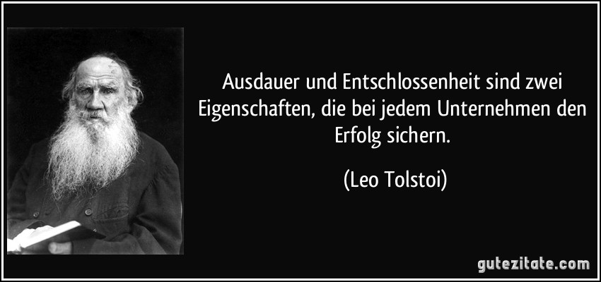 Ausdauer und Entschlossenheit sind zwei Eigenschaften, die bei jedem Unternehmen den Erfolg sichern. (Leo Tolstoi)