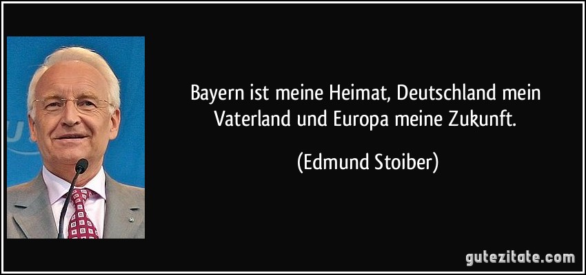 Bayern ist meine Heimat, Deutschland mein Vaterland und Europa meine Zukunft. (Edmund Stoiber)