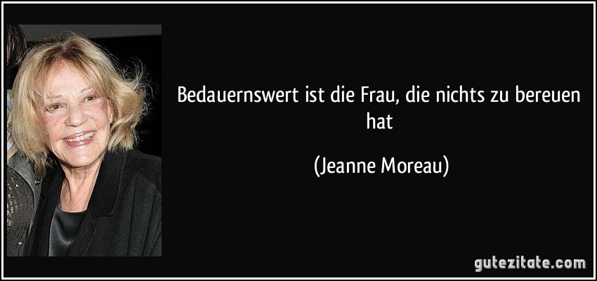 Bedauernswert ist die Frau, die nichts zu bereuen hat (Jeanne Moreau)