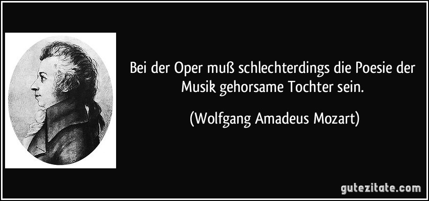 Bei der Oper muß schlechterdings die Poesie der Musik gehorsame Tochter sein. (Wolfgang Amadeus Mozart)