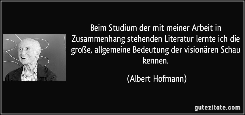 Beim Studium der mit meiner Arbeit in Zusammenhang stehenden Literatur lernte ich die große, allgemeine Bedeutung der visionären Schau kennen. (Albert Hofmann)