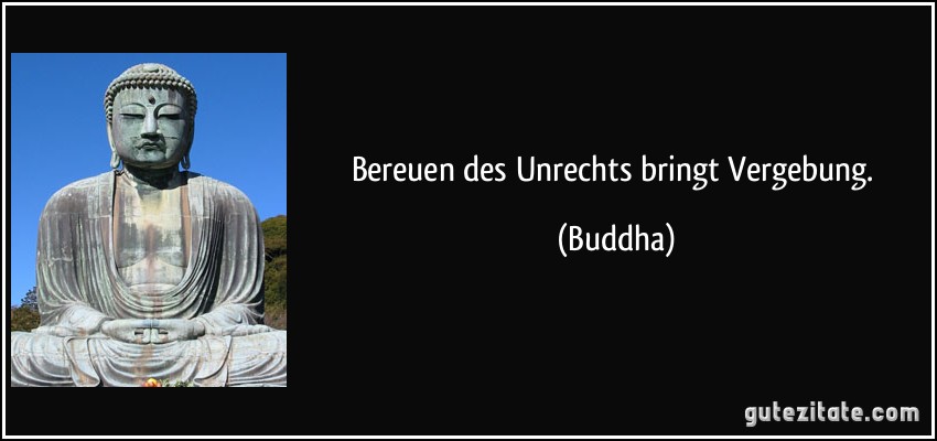 Bereuen des Unrechts bringt Vergebung. (Buddha)