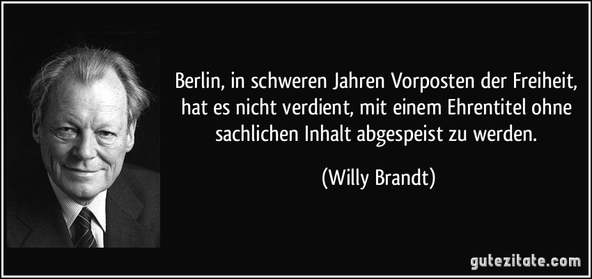 Berlin, in schweren Jahren Vorposten der Freiheit, hat es nicht verdient, mit einem Ehrentitel ohne sachlichen Inhalt abgespeist zu werden. (Willy Brandt)