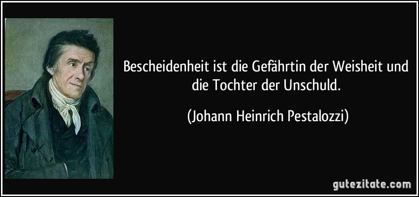 Bescheidenheit ist die Gefährtin der Weisheit und die Tochter der Unschuld. (Johann Heinrich Pestalozzi)