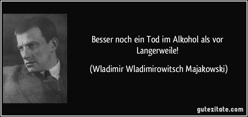 Besser noch ein Tod im Alkohol als vor Langerweile! (Wladimir Wladimirowitsch Majakowski)