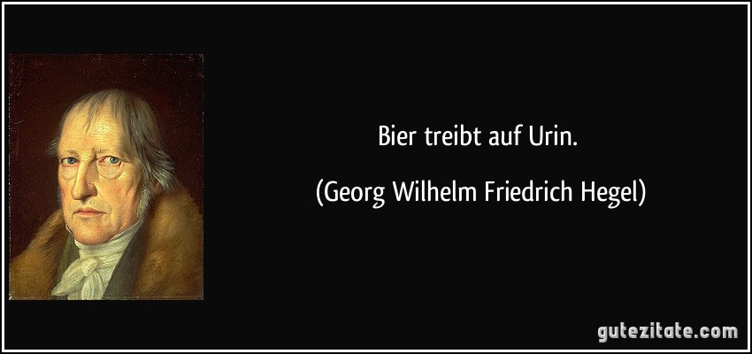 Bier treibt auf Urin. (Georg Wilhelm Friedrich Hegel)