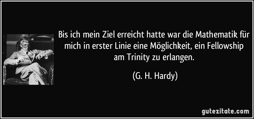 Bis ich mein Ziel erreicht hatte war die Mathematik für mich in erster Linie eine Möglichkeit, ein Fellowship am Trinity zu erlangen. (G. H. Hardy)