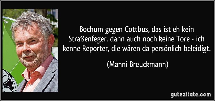 Bochum gegen Cottbus, das ist eh kein Straßenfeger. dann auch noch keine Tore - ich kenne Reporter, die wären da persönlich beleidigt. (Manni Breuckmann)