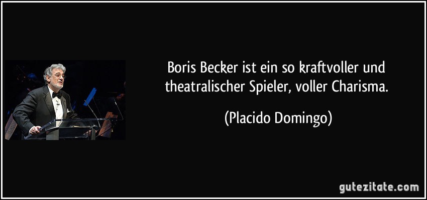Boris Becker ist ein so kraftvoller und theatralischer Spieler, voller Charisma. (Placido Domingo)