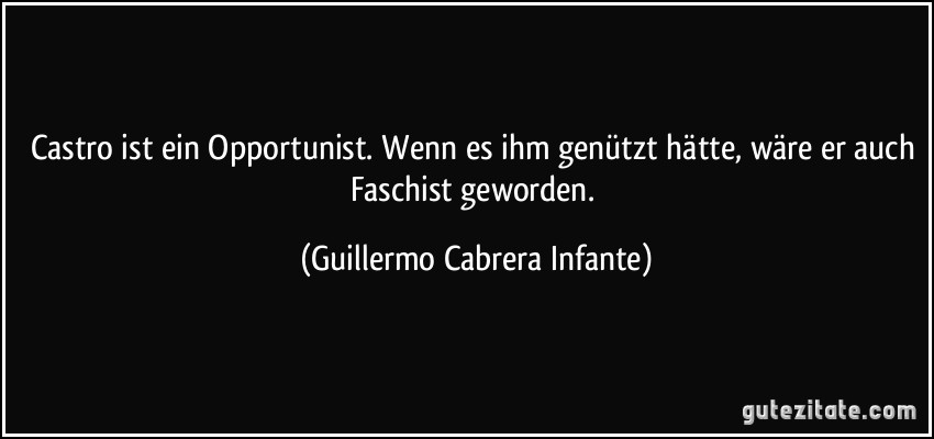 Castro ist ein Opportunist. Wenn es ihm genützt hätte, wäre er auch Faschist geworden. (Guillermo Cabrera Infante)
