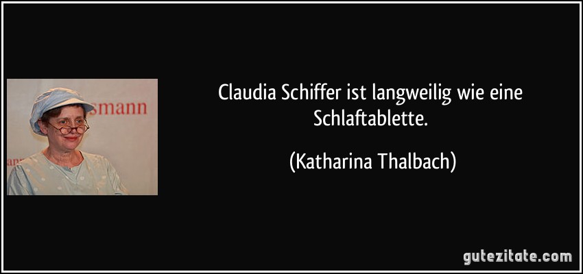 Claudia Schiffer ist langweilig wie eine Schlaftablette. (Katharina Thalbach)