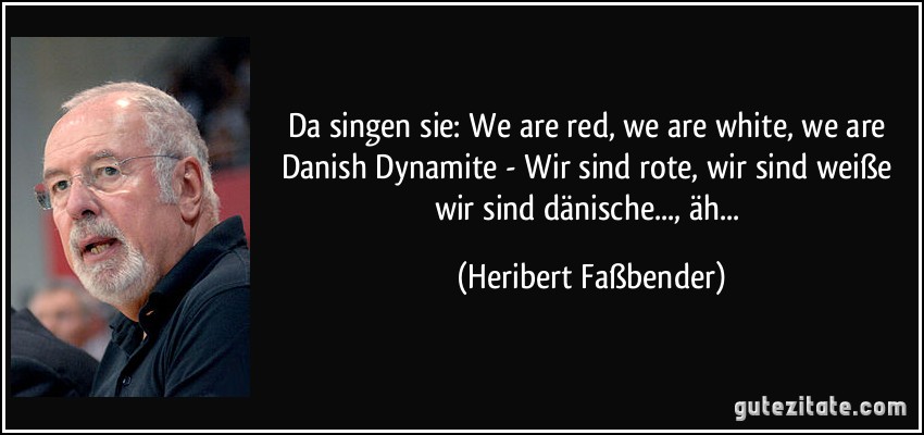 Da singen sie: We are red, we are white, we are Danish Dynamite - Wir sind rote, wir sind weiße wir sind dänische..., äh... (Heribert Faßbender)