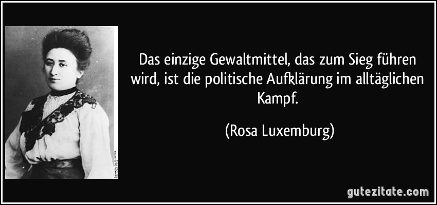 Das einzige Gewaltmittel, das zum Sieg führen wird, ist die politische Aufklärung im alltäglichen Kampf. (Rosa Luxemburg)