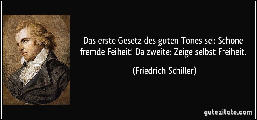 Das erste Gesetz des guten Tones sei: Schone fremde Feiheit! Da zweite: Zeige selbst Freiheit. (Friedrich Schiller)