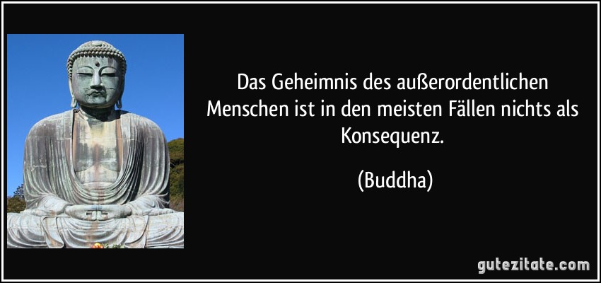 Das Geheimnis des außerordentlichen Menschen ist in den meisten Fällen nichts als Konsequenz. (Buddha)