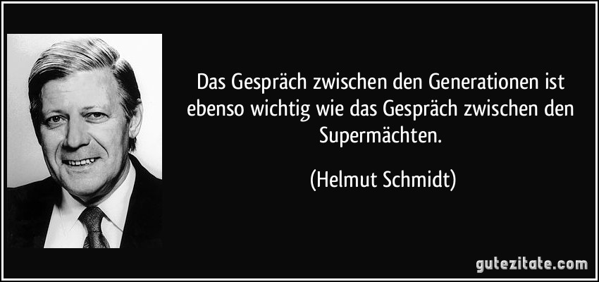 Das Gespräch zwischen den Generationen ist ebenso wichtig wie das Gespräch zwischen den Supermächten. (Helmut Schmidt)