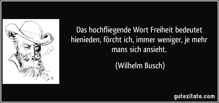 Das hochfliegende Wort Freiheit bedeutet hienieden, förcht ich, immer weniger, je mehr mans sich ansieht. (Wilhelm Busch)