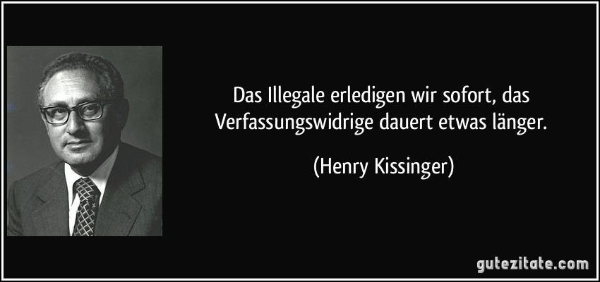 Das Illegale erledigen wir sofort, das Verfassungswidrige dauert etwas länger. (Henry Kissinger)