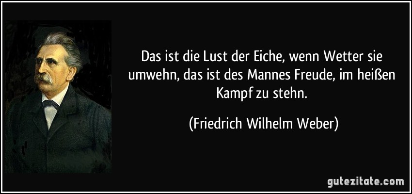 Das ist die Lust der Eiche, wenn Wetter sie umwehn, das ist des Mannes Freude, im heißen Kampf zu stehn. (Friedrich Wilhelm Weber)