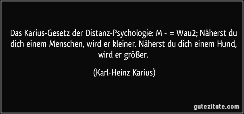 Das Karius-Gesetz der Distanz-Psychologie: M - = Wau2; Näherst du dich einem Menschen, wird er kleiner. Näherst du dich einem Hund, wird er größer. (Karl-Heinz Karius)