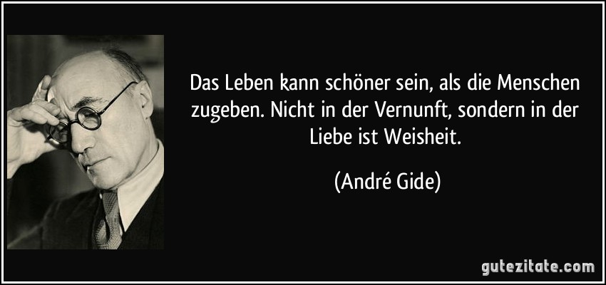 Das Leben kann schöner sein, als die Menschen zugeben. Nicht in der Vernunft, sondern in der Liebe ist Weisheit. (André Gide)