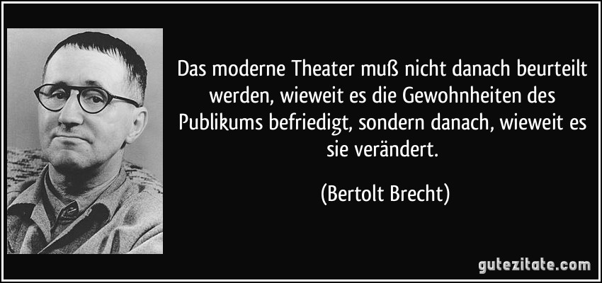 Das moderne Theater muß nicht danach beurteilt werden, wieweit es die Gewohnheiten des Publikums befriedigt, sondern danach, wieweit es sie verändert. (Bertolt Brecht)