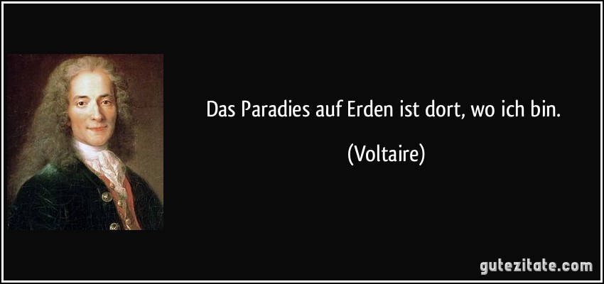 Das Paradies auf Erden ist dort, wo ich bin. (Voltaire)