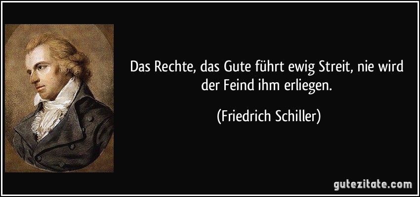 Das Rechte, das Gute führt ewig Streit, nie wird der Feind ihm erliegen. (Friedrich Schiller)