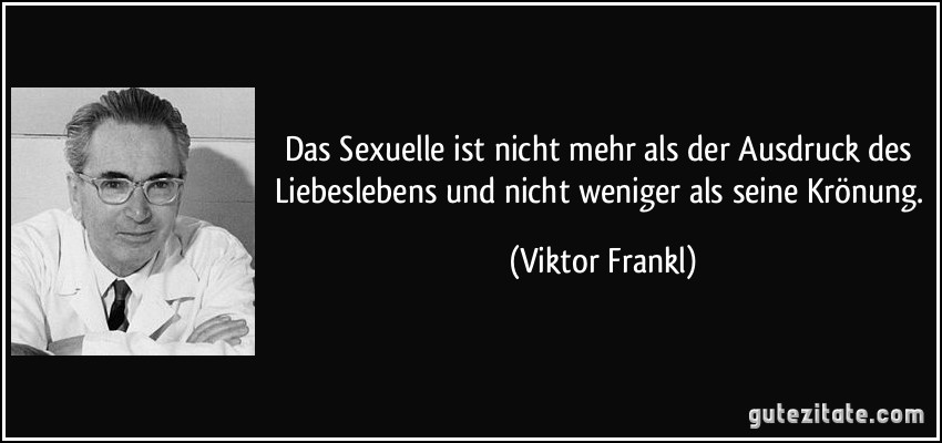 Das Sexuelle ist nicht mehr als der Ausdruck des Liebeslebens und nicht weniger als seine Krönung. (Viktor Frankl)