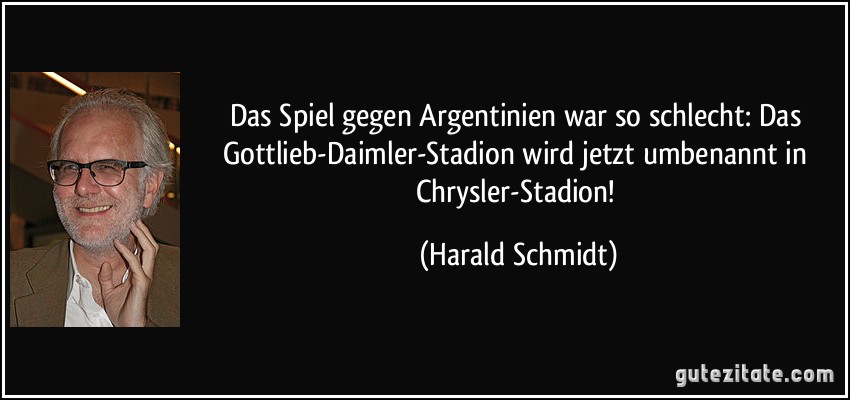 Das Spiel gegen Argentinien war so schlecht: Das Gottlieb-Daimler-Stadion wird jetzt umbenannt in Chrysler-Stadion! (Harald Schmidt)